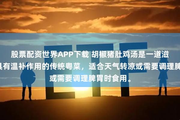 股票配资世界APP下载 胡椒猪肚鸡汤是一道滋味鲜美且具有温补作用的传统粤菜,适合天气转凉或需要调理脾胃时食用。