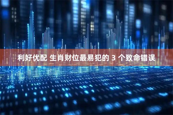 利好优配 生肖财位最易犯的 3 个致命错误