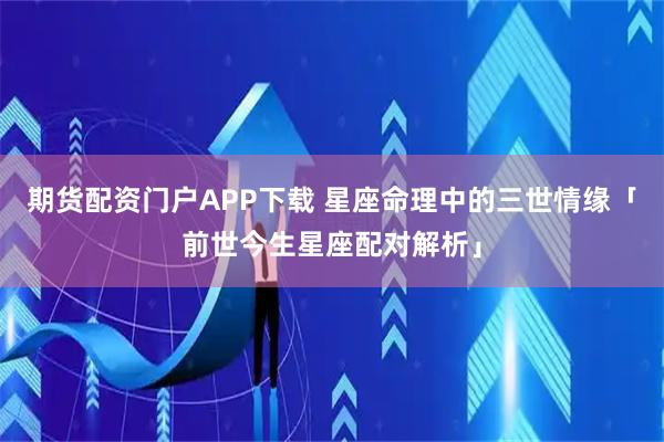 期货配资门户APP下载 星座命理中的三世情缘「前世今生星座配对解析」