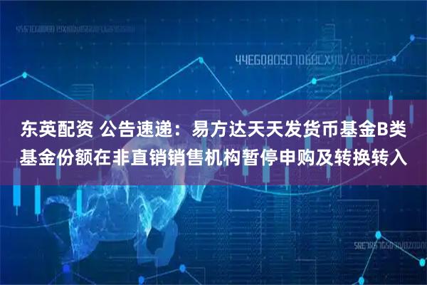 东英配资 公告速递：易方达天天发货币基金B类基金份额在非直销销售机构暂停申购及转换转入