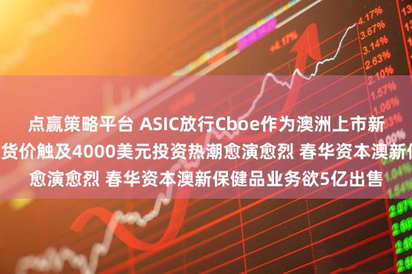 点赢策略平台 ASIC放行Cboe作为澳洲上市新平台闪亮登场 黄金期货价触及4000美元投资热潮愈演愈烈 春华资本澳新保健品业务欲5亿出售