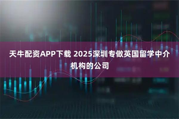 天牛配资APP下载 2025深圳专做英国留学中介机构的公司