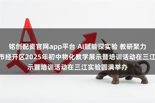 铭创配资官网app平台 AI赋能探实验 教研聚力促提升 | 绵阳市经开区2025年初中物化教学展示暨培训活动在三江实验圆满举办