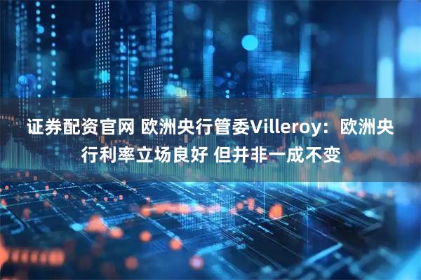 证券配资官网 欧洲央行管委Villeroy：欧洲央行利率立场良好 但并非一成不变