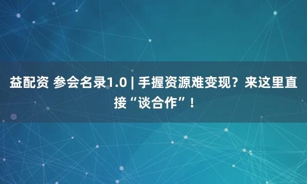 益配资 参会名录1.0 | 手握资源难变现？来这里直接“谈合作”！