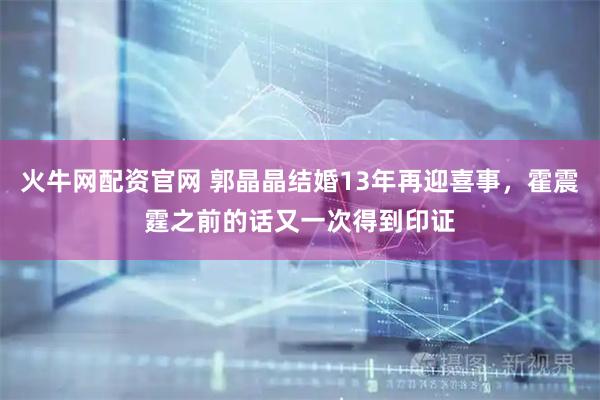 火牛网配资官网 郭晶晶结婚13年再迎喜事，霍震霆之前的话又一次得到印证