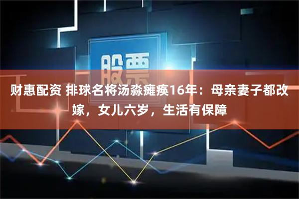 财惠配资 排球名将汤淼瘫痪16年：母亲妻子都改嫁，女儿六岁，生活有保障