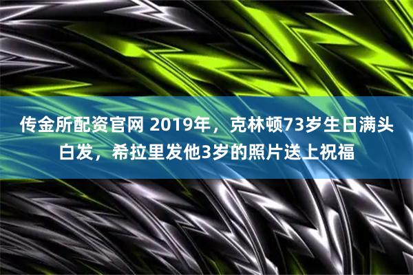 传金所配资官网 2019年，克林顿73岁生日满头白发，希拉里发他3岁的照片送上祝福