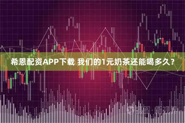 希恩配资APP下载 我们的1元奶茶还能喝多久？