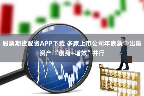 股票期货配资APP下载 多家上市公司年底集中出售资产 “瘦身+增效”并行