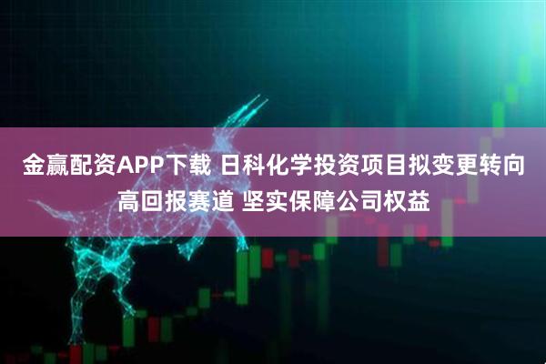 金赢配资APP下载 日科化学投资项目拟变更转向高回报赛道 坚实保障公司权益