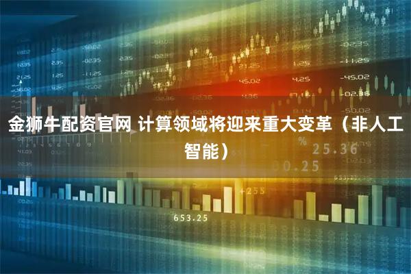 金狮牛配资官网 计算领域将迎来重大变革(非人工智能)