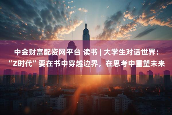 中金财富配资网平台 读书 | 大学生对话世界：“Z时代”要在书中穿越边界，在思考中重塑未来
