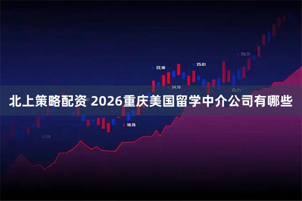 北上策略配资 2026重庆美国留学中介公司有哪些