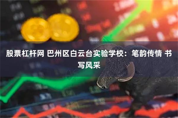 股票杠杆网 巴州区白云台实验学校：笔韵传情 书写风采
