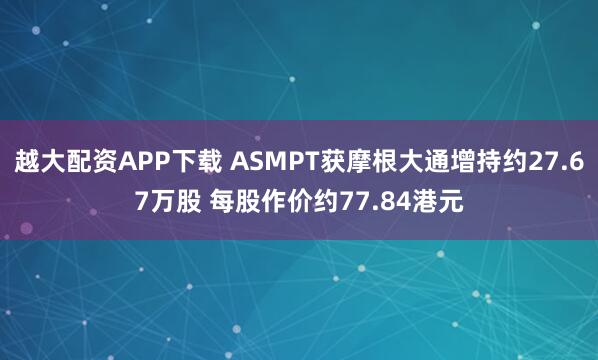 越大配资APP下载 ASMPT获摩根大通增持约27.67万股 每股作价约77.84港元