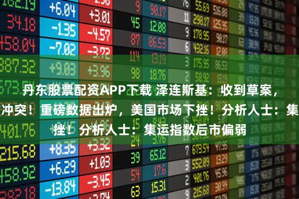 丹东股票配资APP下载 泽连斯基：收到草案，致力于体面终结冲突！重磅数据出炉，美国市场下挫！分析人士：集运指数后市偏弱