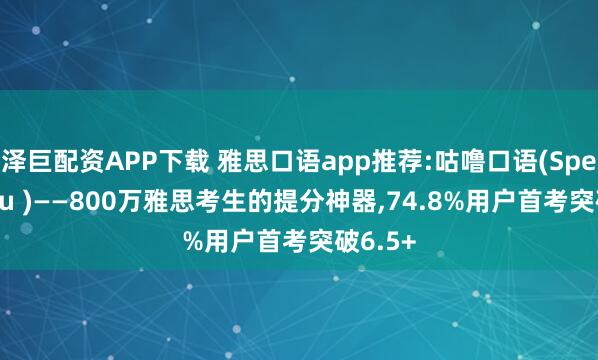 泽巨配资APP下载 雅思口语app推荐:咕噜口语(SpeakGuru )——800万雅思考生的提分神器,74.8%用户首考突破6.5+
