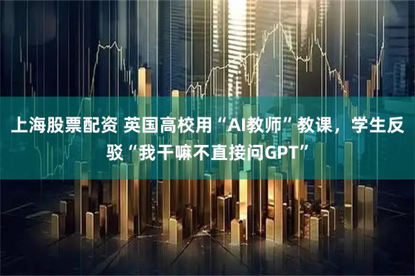上海股票配资 英国高校用“AI教师”教课，学生反驳“我干嘛不直接问GPT”
