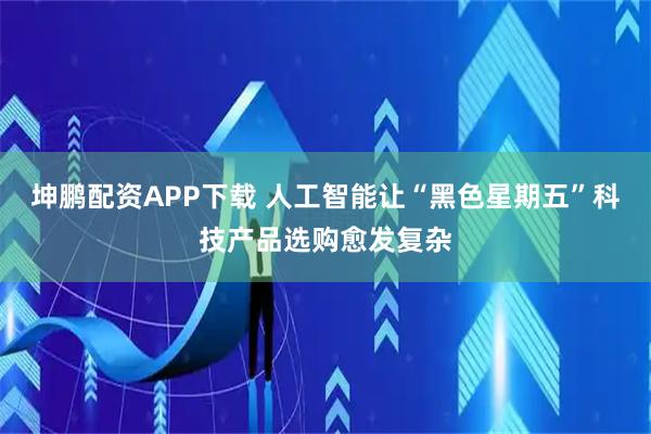 坤鹏配资APP下载 人工智能让“黑色星期五”科技产品选购愈发复杂