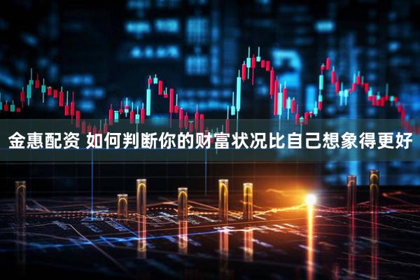 金惠配资 如何判断你的财富状况比自己想象得更好