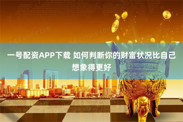 一号配资APP下载 如何判断你的财富状况比自己想象得更好