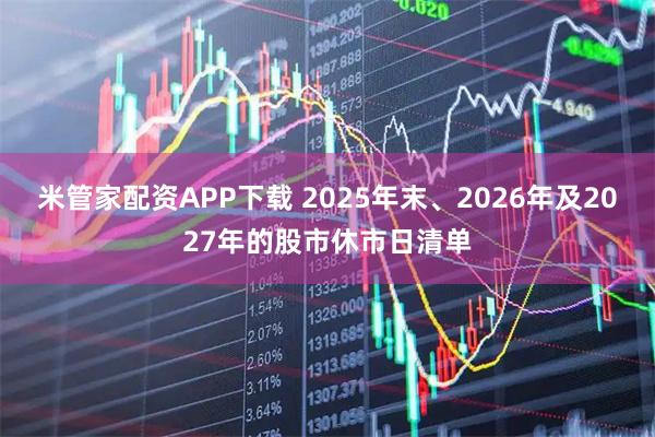 米管家配资APP下载 2025年末、2026年及2027年的股市休市日清单