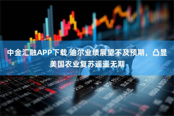 中金汇融APP下载 迪尔业绩展望不及预期，凸显美国农业复苏遥遥无期