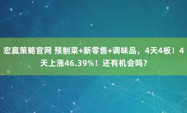 宏赢策略官网 预制菜+新零售+调味品，4天4板！4天上涨46.39%！还有机会吗？