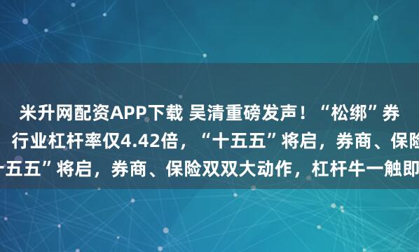米升网配资APP下载 吴清重磅发声！“松绑”券商资本空间和杠杆限制，行业杠杆率仅4.42倍，“十五五”将启，券商、保险双双大动作，杠杆牛一触即发?