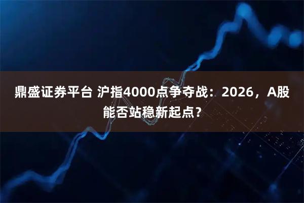 鼎盛证券平台 沪指4000点争夺战：2026，A股能否站稳新起点？