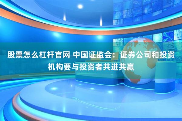 股票怎么杠杆官网 中国证监会：证券公司和投资机构要与投资者共进共赢