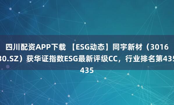 四川配资APP下载 【ESG动态】同宇新材（301630.SZ）获华证指数ESG最新评级CC，行业排名第435