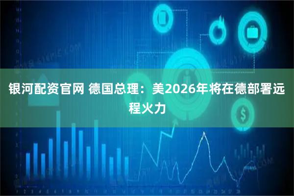 银河配资官网 德国总理：美2026年将在德部署远程火力