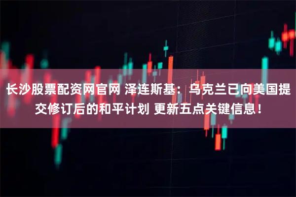 长沙股票配资网官网 泽连斯基：乌克兰已向美国提交修订后的和平计划 更新五点关键信息！