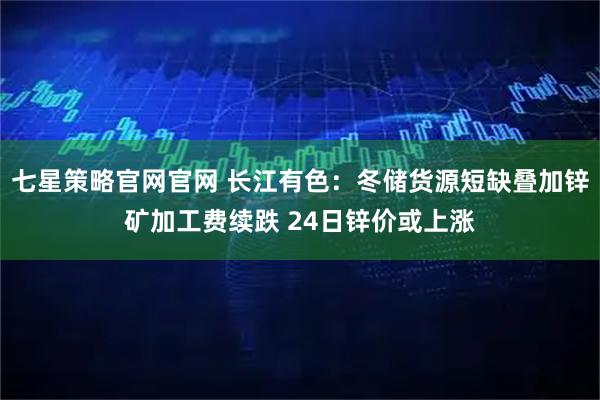 七星策略官网官网 长江有色：冬储货源短缺叠加锌矿加工费续跌 24日锌价或上涨