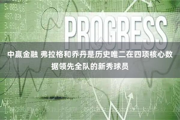 中赢金融 弗拉格和乔丹是历史唯二在四项核心数据领先全队的新秀球员