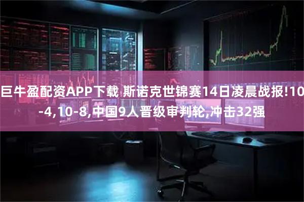 巨牛盈配资APP下载 斯诺克世锦赛14日凌晨战报!10-4,10-8,中国9人晋级审判轮,冲击32强