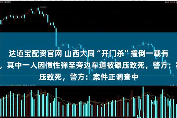 达道宝配资官网 山西大同“开门杀”撞倒一载有2男子电动车，其中一人因惯性弹至旁边车道被碾压致死，警方：案件正调查中
