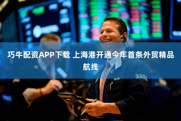 巧牛配资APP下载 上海港开通今年首条外贸精品航线