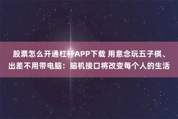 股票怎么开通杠杆APP下载 用意念玩五子棋、出差不用带电脑：脑机接口将改变每个人的生活