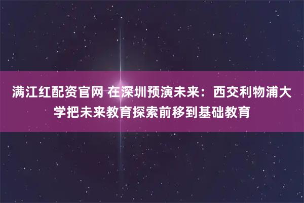满江红配资官网 在深圳预演未来：西交利物浦大学把未来教育探索前移到基础教育