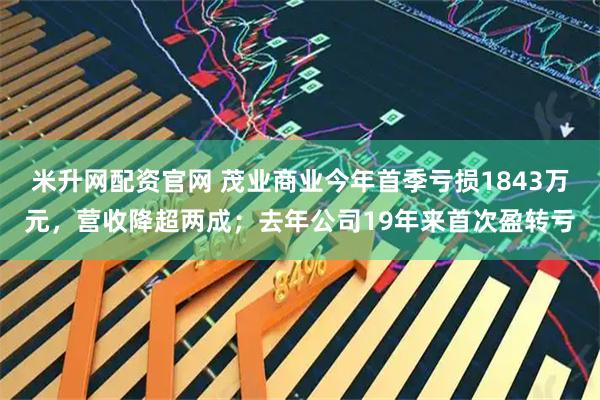 米升网配资官网 茂业商业今年首季亏损1843万元，营收降超两成；去年公司19年来首次盈转亏