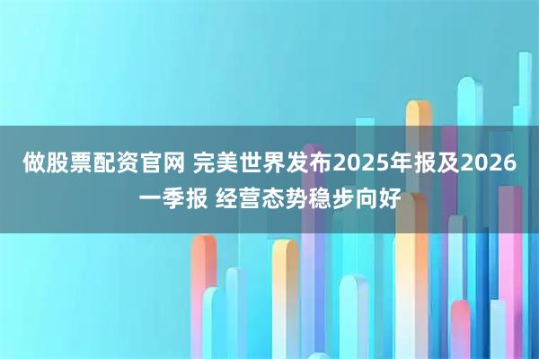 做股票配资官网 完美世界发布2025年报及2026一季报 经营态势稳步向好