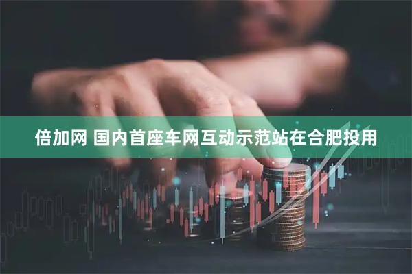 倍加网 国内首座车网互动示范站在合肥投用
