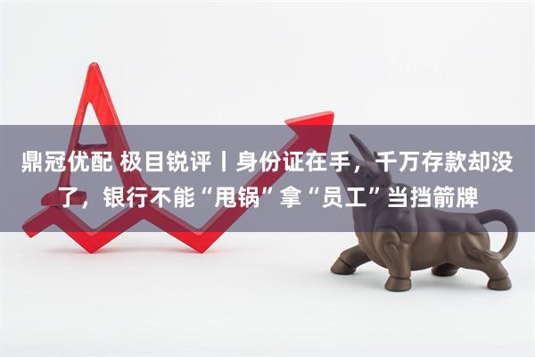 鼎冠优配 极目锐评丨身份证在手，千万存款却没了，银行不能“甩锅”拿“员工”当挡箭牌