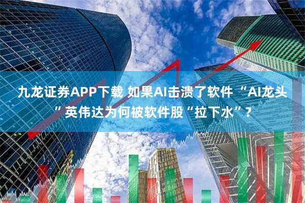 九龙证券APP下载 如果AI击溃了软件 “AI龙头”英伟达为何被软件股“拉下水”？