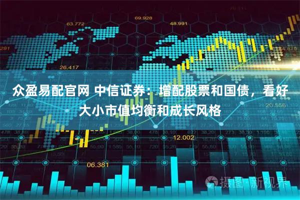 众盈易配官网 中信证券：增配股票和国债，看好大小市值均衡和成长风格