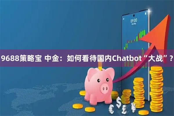 9688策略宝 中金：如何看待国内Chatbot“大战”？