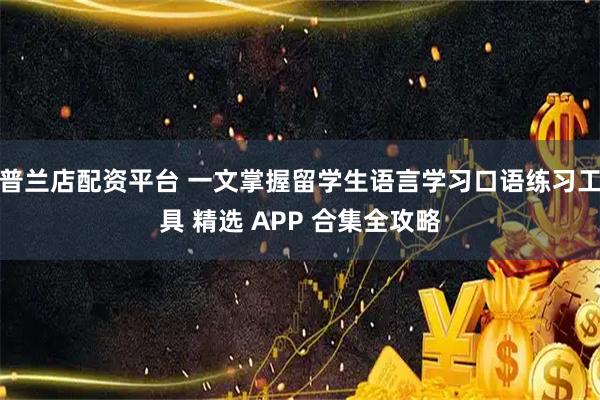 普兰店配资平台 一文掌握留学生语言学习口语练习工具 精选 APP 合集全攻略